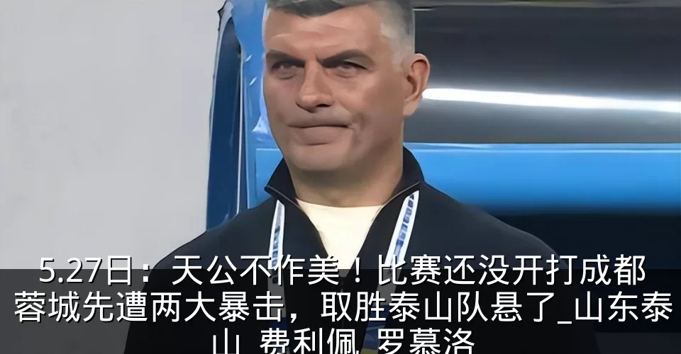 5.27日:天公不作美!比赛还没开打成都蓉城先遭两大暴击,取胜泰山队悬了_山东泰山_费利佩_罗慕洛