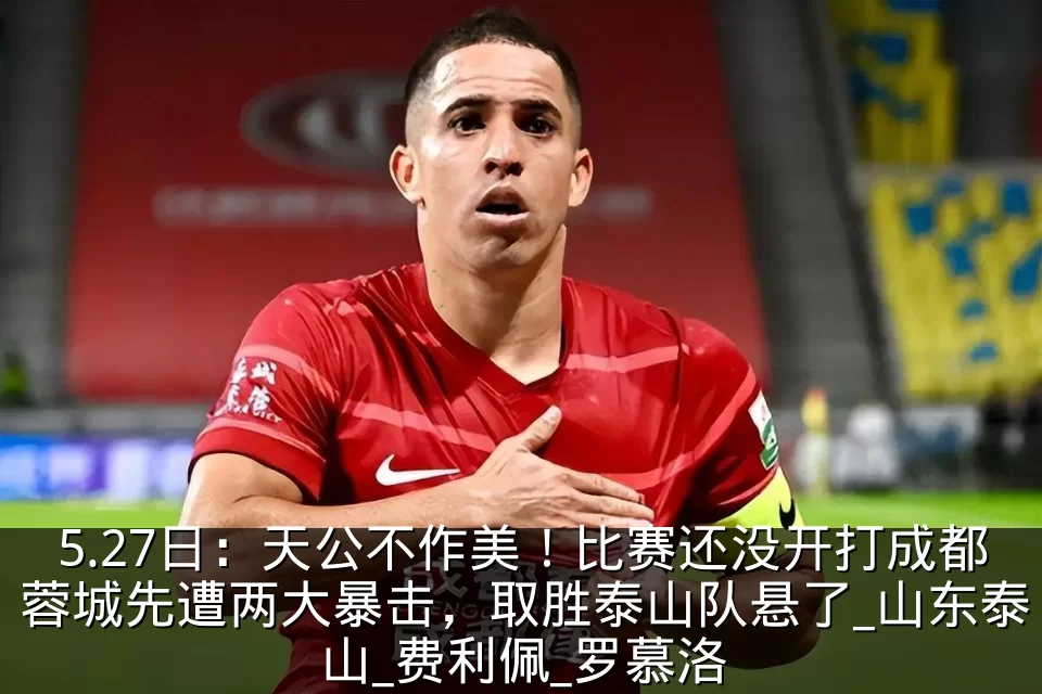 5.27日:天公不作美!比赛还没开打成都蓉城先遭两大暴击,取胜泰山队悬了_山东泰山_费利佩_罗慕洛