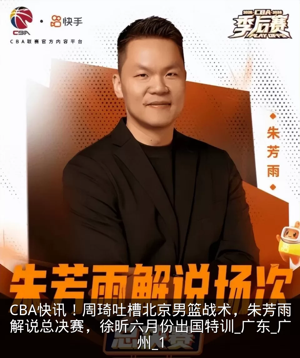 CBA快讯!周琦吐槽北京男篮战术,朱芳雨解说总决赛,徐昕六月份出国特训_广东_广州_1