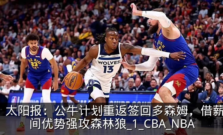 太阳报：公牛计划重返签回多森姆，借薪金空间优势强攻森林狼_1_CBA_NBA