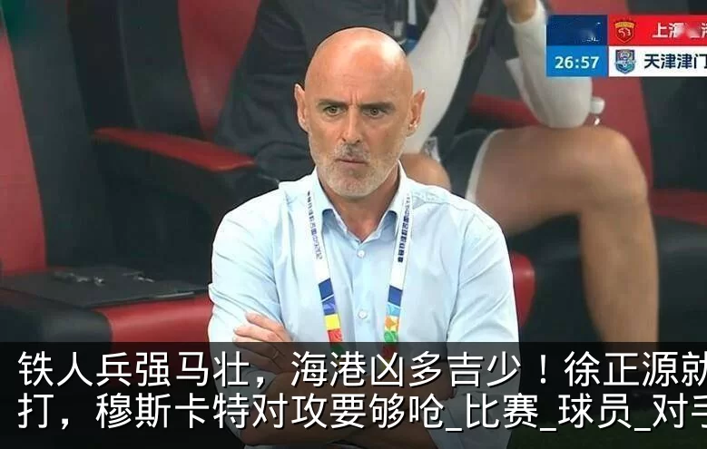 铁人兵强马壮，海港凶多吉少！徐正源就压着打，穆斯卡特对攻要够呛_比赛_球员_对手